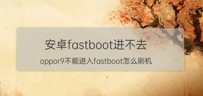 安卓fastboot进不去 oppor9不能进入fastboot怎么刷机？